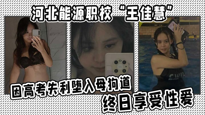 河北能源职校“王佳慧”因高考失利堕入母狗道，终日享受性爱