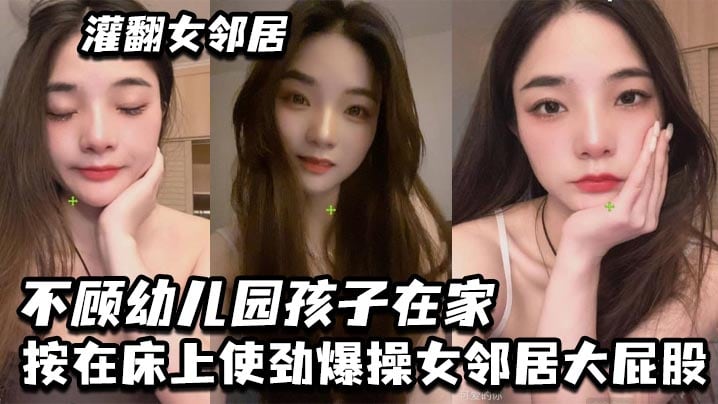 灌翻女邻居，不顾x儿园孩子在家，按在床上使劲爆操女邻居大屁股