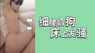 细腰奶狗妹床上骚浪，嫩穴淫水狂喷被猛干内射