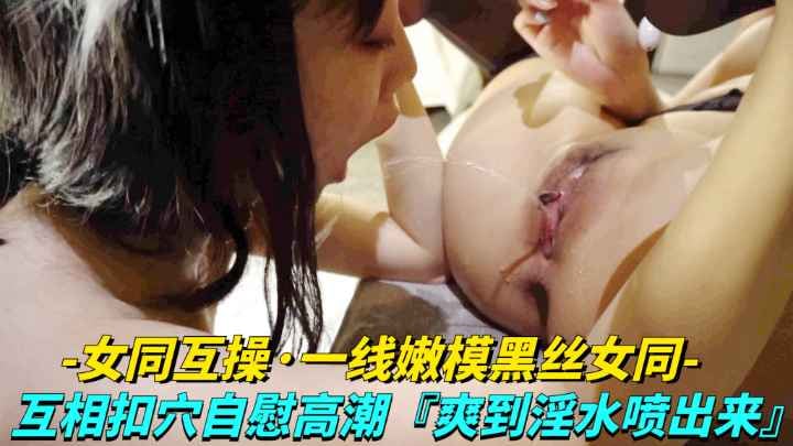 黑丝嫩模双穴互扣，淫水狂喷高潮迭起