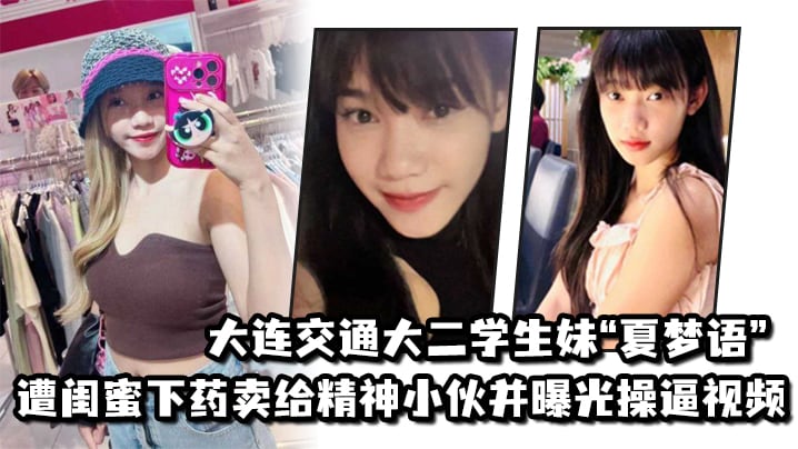 大连交通大二学生妹“夏梦语”遭闺蜜下药卖给精神小伙并曝光操逼视频