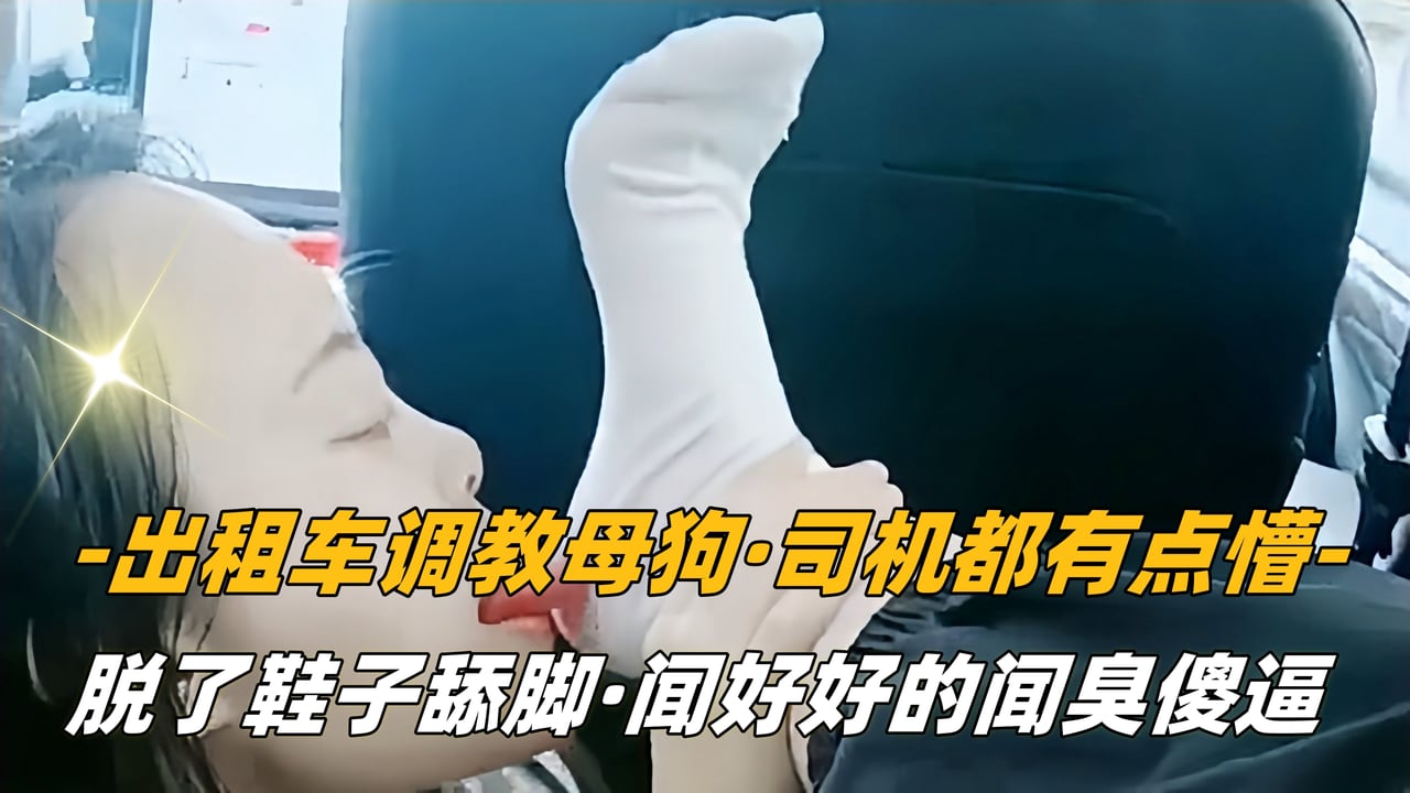 【SM调教】出租车调教母狗，司机都有点懵，脱了鞋子舔脚