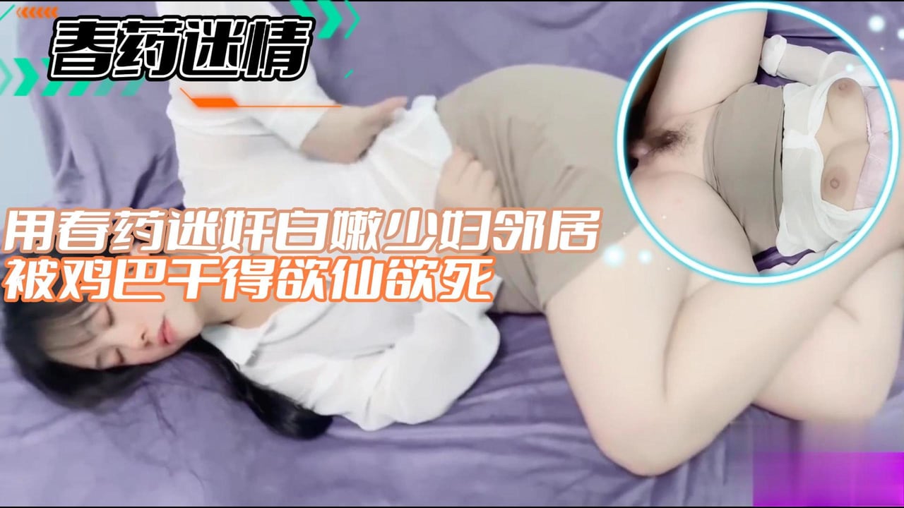 【春药迷情】用春药迷奸白嫩少妇邻居被鸡巴干得欲仙欲死