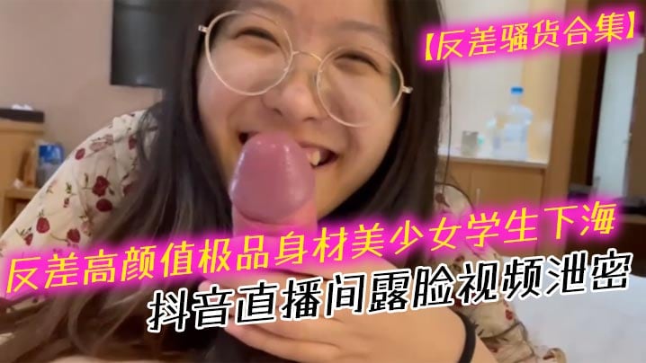 【反差骚货合集】反差高颜值极品身材美少女学生下海抖音直播间露脸视频泄密 口交吹箫