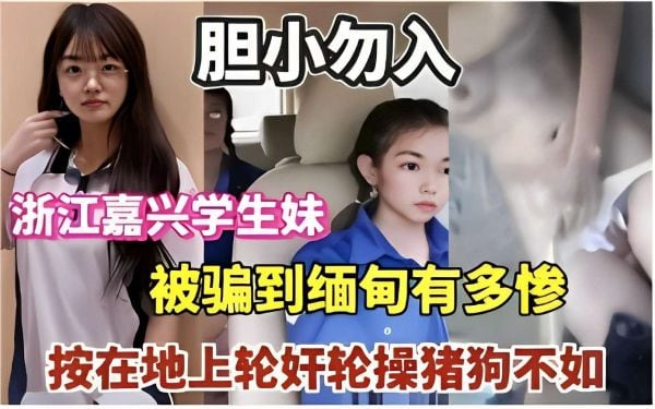 胆小勿入浙江嘉兴学妹生妹被骗到缅甸多有惨按在地上轮奸猪狗不如.