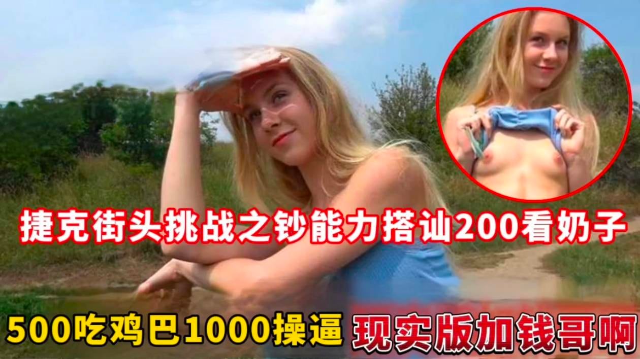 捷克街头挑战之钞能力搭讪200看奶子,500吃鸡巴1000操逼现实版加钱哥啊