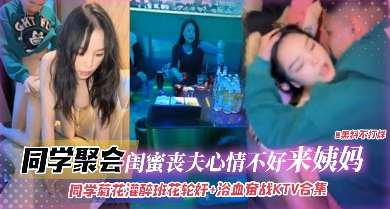 同学聚会-灌醉班花轮奸浴室奋战KTV合集，闺蜜丧夫心情不好来姨妈无情口爆拉丝