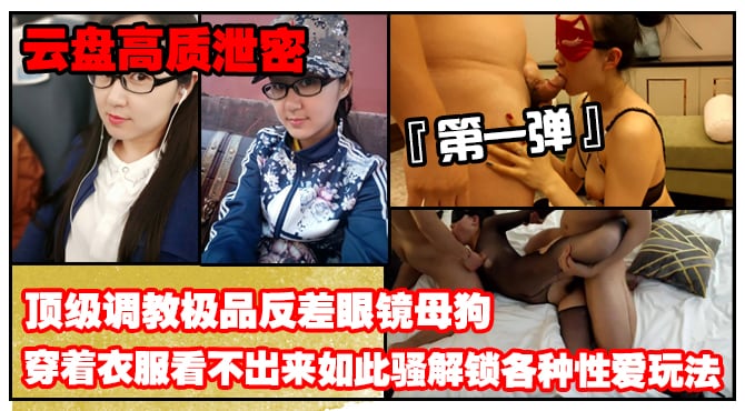 《云盘高质泄密》露脸才是王道！顶级调教极品反差眼镜母狗，穿着衣服看不出来如此骚，3P4P解锁各种性爱玩法（第一弹）