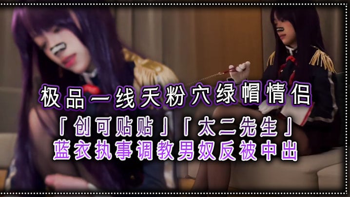 极品一线天粉穴绿帽情侣「创可贴贴」「太二先生」蓝衣执事调教男奴反被中出