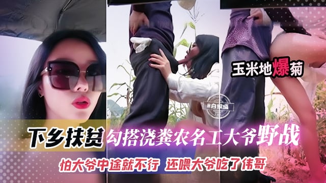 下乡扶贫-网红女神勾引浇粪老大爷野战怕大爷中途不行还喂大爷吃了伟哥