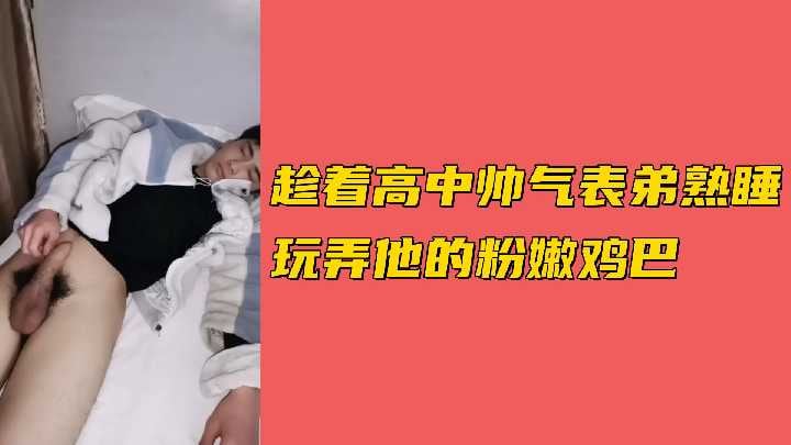 趁着高中帅气表弟熟睡玩弄他的粉嫩鸡巴.