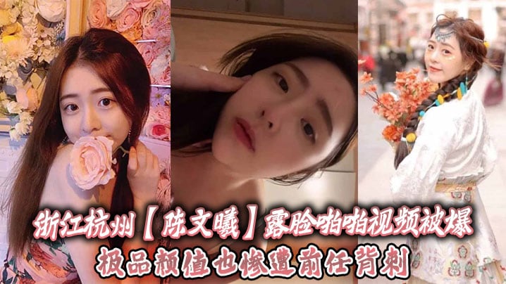 浙江杭州【陈文曦】露脸啪啪视频被爆，极品颜值也惨遭前任背刺！
