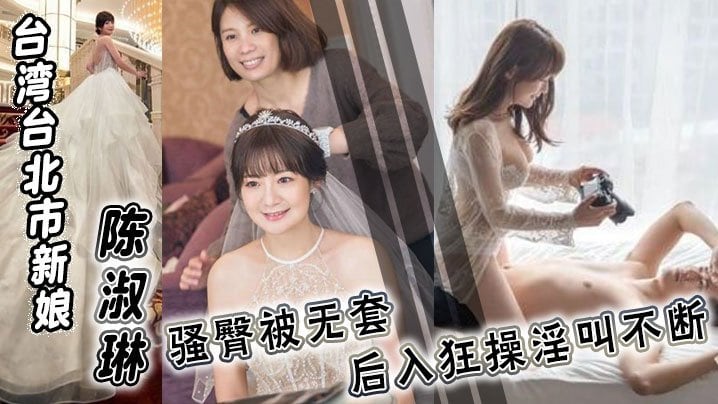 台湾台北.市新娘陈淑琳婚礼前与男司仪偷情视频流出骚臀被无套后入狂操淫叫不断