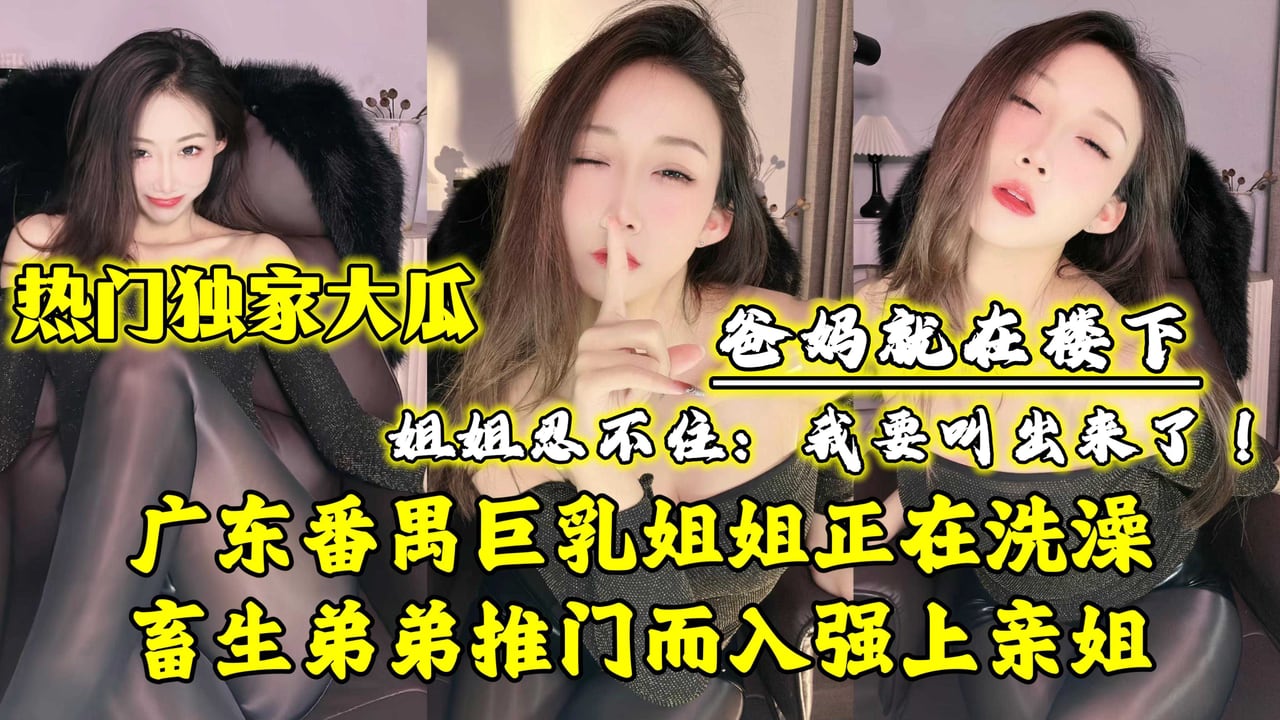 【热门独家大瓜】广东番禺巨乳姐姐正在洗澡，畜生弟弟推门而入强上亲姐