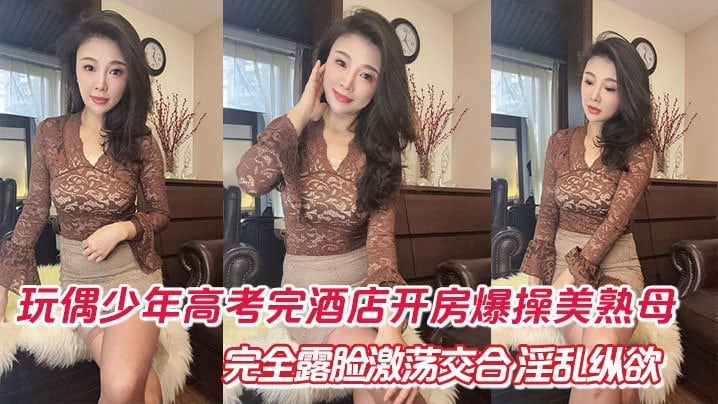 母子乱伦玩偶少年高考完酒店开房爆肏美熟完全露脸激荡交合淫乱纵欲69深喉口爆