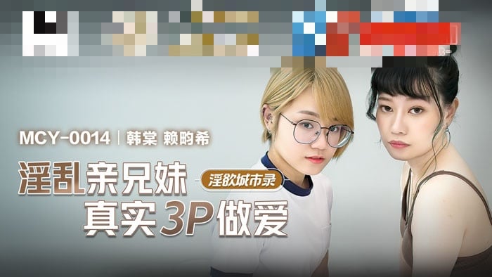 MCY0014 淫欲城市录 淫乱亲兄妹真实3p做爱 韩棠 赖畇希