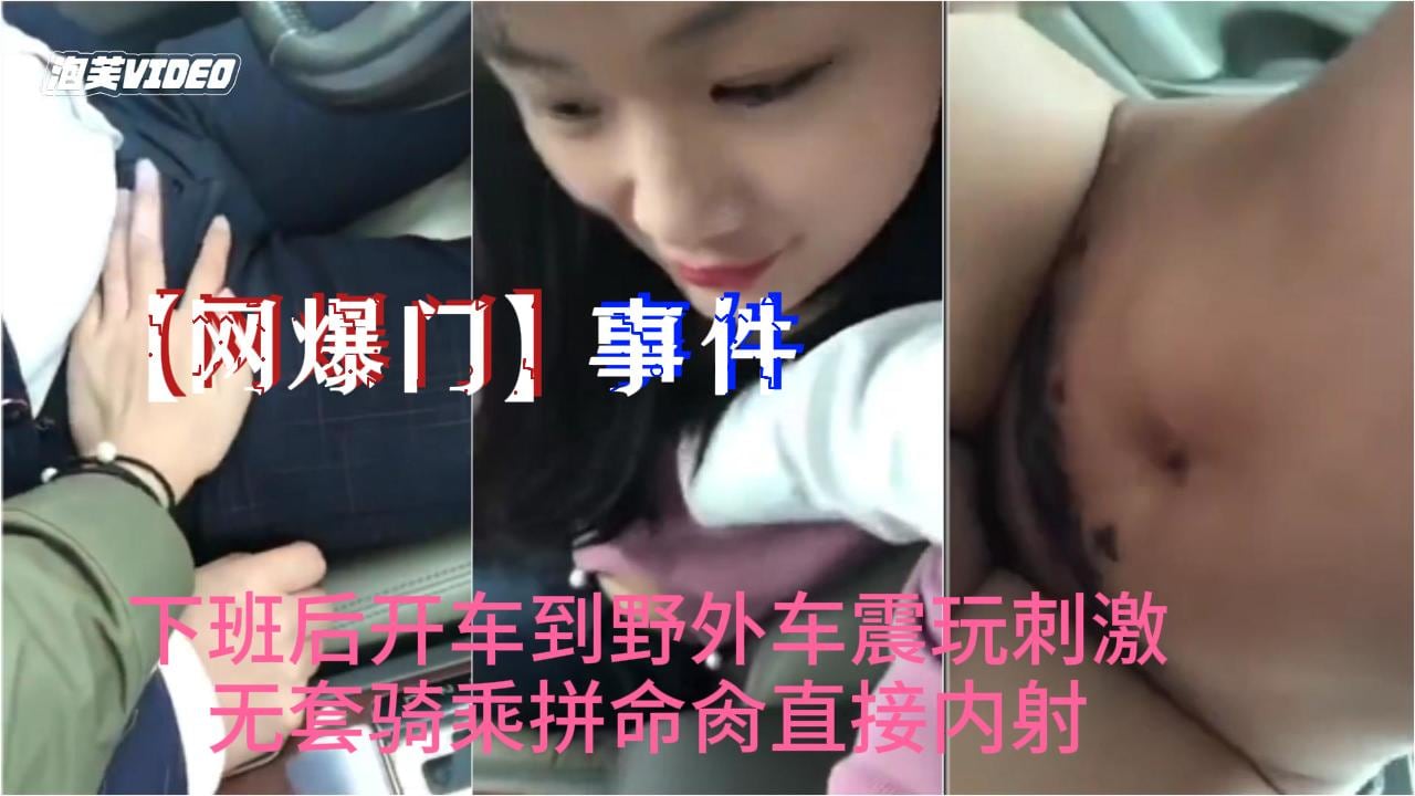 网爆门事件抖音最新热门小情人下班后开车到野外车震玩刺激无套骑乘拼命肏直接内射