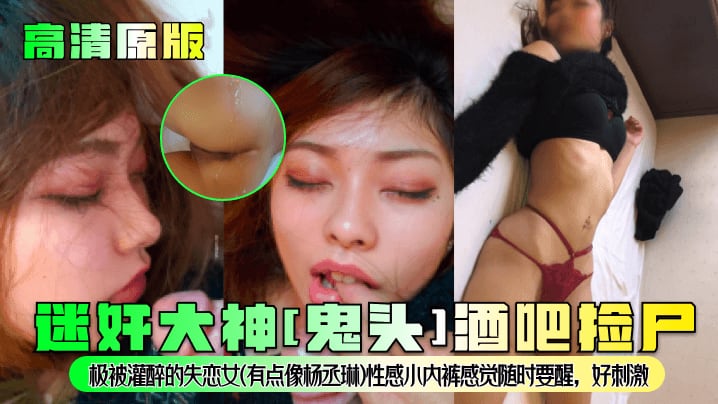 【高清原版】迷奸大神[鬼头]酒吧捡尸！极被灌醉的失恋女(有点像杨丞琳)性感小内裤感觉随时要醒，好刺激
