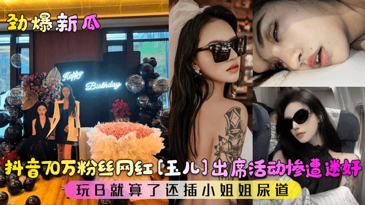 【劲爆新瓜】抖音70万粉丝网红玉儿出席活动惨遭迷奸玩B就算了还插小姐姐尿道_
